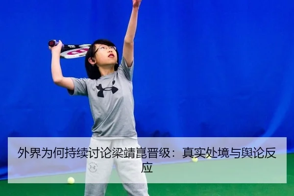 外界为何持续讨论梁靖崑晋级：真实处境与舆论反应