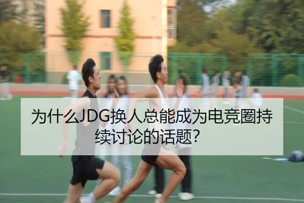 为什么JDG换人总能成为电竞圈持续讨论的话题？（leyu）