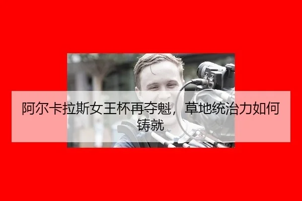 阿尔卡拉斯女王杯再夺魁，草地统治力如何铸就